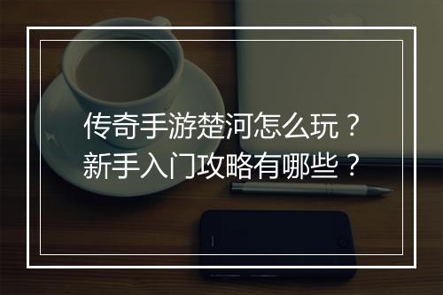 传奇手游楚河怎么玩？新手入门攻略有哪些？