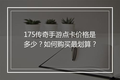 175传奇手游点卡价格是多少？如何购买最划算？