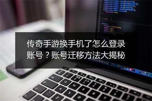 传奇手游换手机了怎么登录账号？账号迁移方法大揭秘