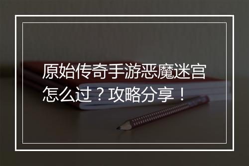 原始传奇手游恶魔迷宫怎么过？攻略分享！