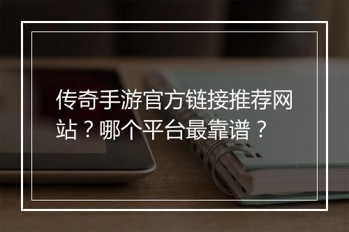 传奇手游官方链接推荐网站？哪个平台最靠谱？
