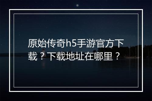 原始传奇h5手游官方下载？下载地址在哪里？
