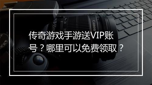 传奇游戏手游送VIP账号？哪里可以免费领取？