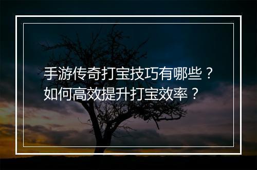 手游传奇打宝技巧有哪些？如何高效提升打宝效率？