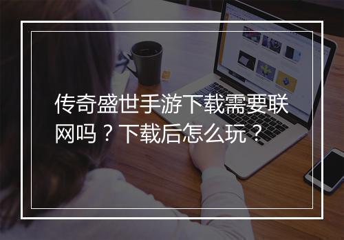 传奇盛世手游下载需要联网吗？下载后怎么玩？