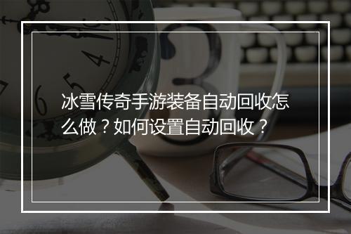 冰雪传奇手游装备自动回收怎么做？如何设置自动回收？