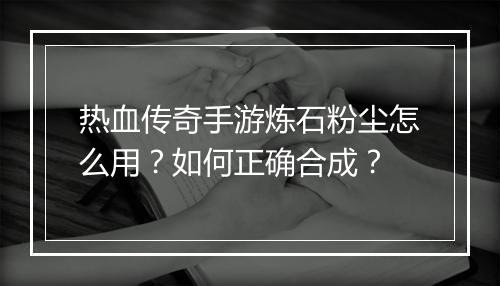 热血传奇手游炼石粉尘怎么用？如何正确合成？