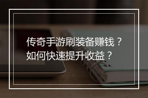 传奇手游刷装备赚钱？如何快速提升收益？