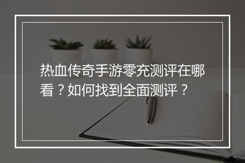 热血传奇手游零充测评在哪看？如何找到全面测评？
