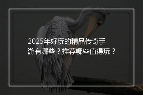 2025年好玩的精品传奇手游有哪些？推荐哪些值得玩？