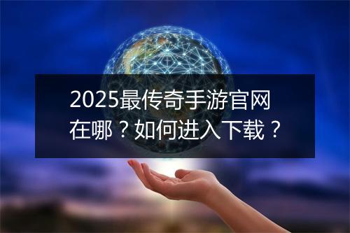2025最传奇手游官网在哪？如何进入下载？