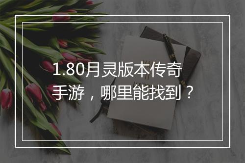 1.80月灵版本传奇手游，哪里能找到？