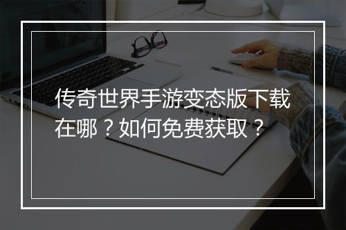 传奇世界手游变态版下载在哪？如何免费获取？