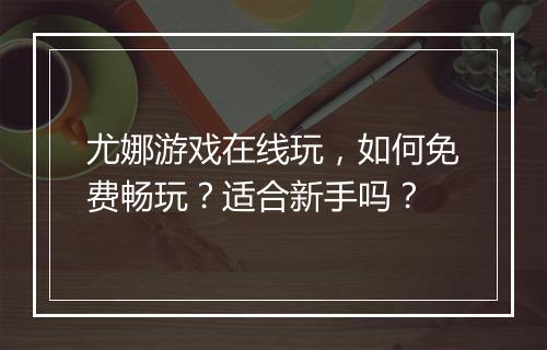 尤娜游戏在线玩，如何免费畅玩？适合新手吗？