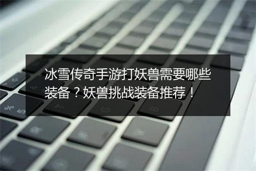 冰雪传奇手游打妖兽需要哪些装备？妖兽挑战装备推荐！