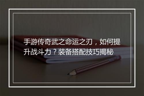 手游传奇武之命运之刃，如何提升战斗力？装备搭配技巧揭秘