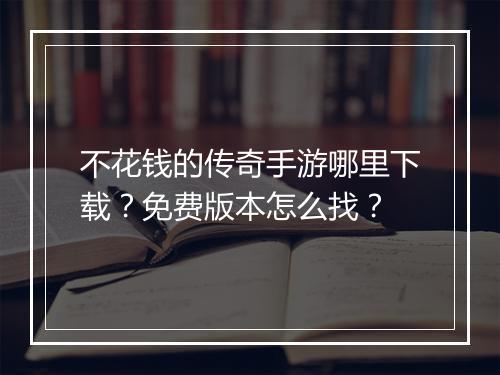 不花钱的传奇手游哪里下载？免费版本怎么找？