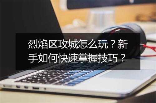 烈焰区攻城怎么玩？新手如何快速掌握技巧？