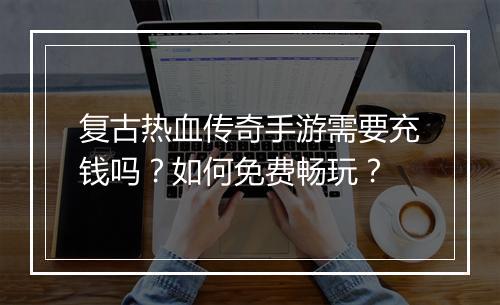 复古热血传奇手游需要充钱吗？如何免费畅玩？