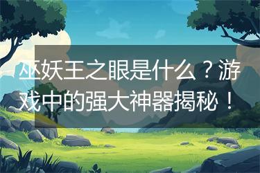 巫妖王之眼是什么？游戏中的强大神器揭秘！