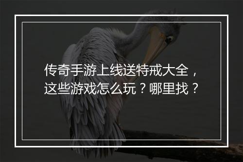 传奇手游上线送特戒大全，这些游戏怎么玩？哪里找？