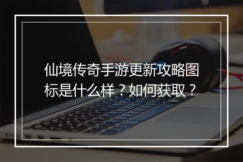 仙境传奇手游更新攻略图标是什么样？如何获取？