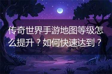 传奇世界手游地图等级怎么提升？如何快速达到？