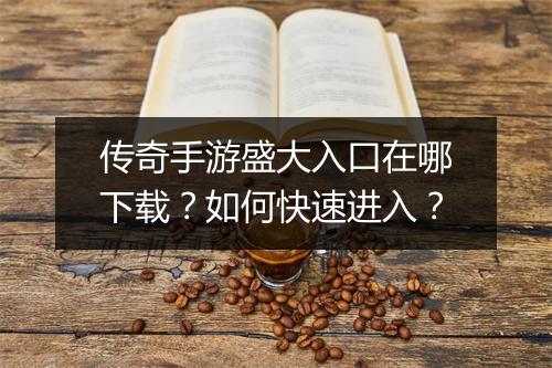 传奇手游盛大入口在哪下载？如何快速进入？
