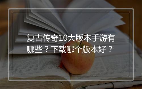 复古传奇10大版本手游有哪些？下载哪个版本好？