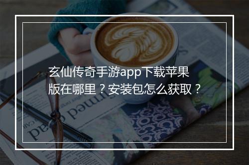 玄仙传奇手游app下载苹果版在哪里？安装包怎么获取？