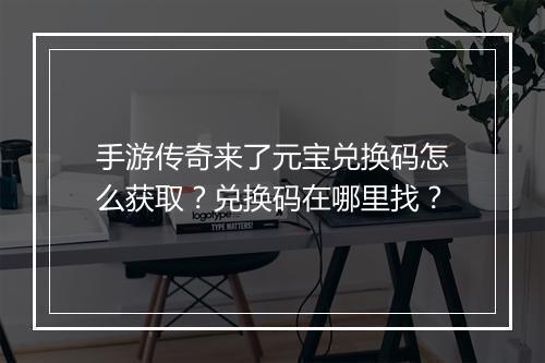 手游传奇来了元宝兑换码怎么获取?兑换码在哪里找?