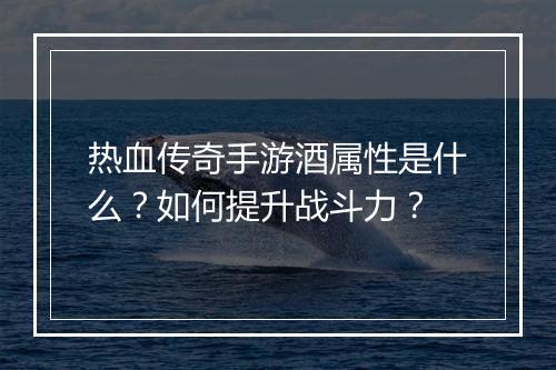 热血传奇手游酒属性是什么？如何提升战斗力？