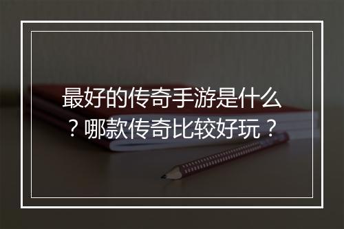 最好的传奇手游是什么？哪款传奇比较好玩？