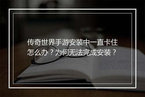 传奇世界手游安装中一直卡住怎么办？为何无法完成安装？
