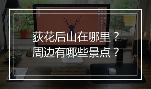 荻花后山在哪里？周边有哪些景点？