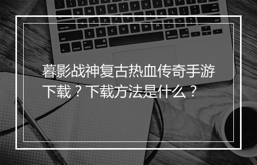 暮影战神复古热血传奇手游下载？下载方法是什么？