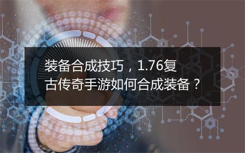 装备合成技巧，1.76复古传奇手游如何合成装备？