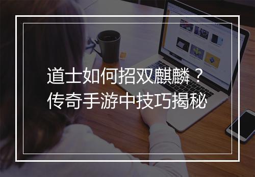 道士如何招双麒麟？传奇手游中技巧揭秘
