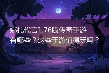 娜扎代言1.76版传奇手游有哪些？这些手游值得玩吗？