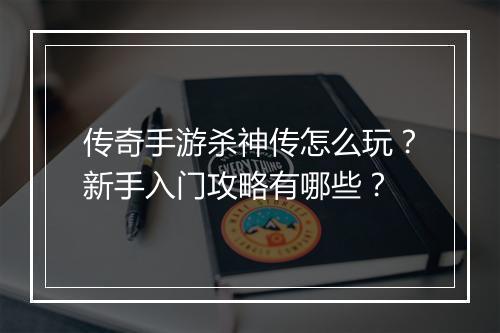 传奇手游杀神传怎么玩？新手入门攻略有哪些？