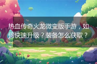 热血传奇火龙微变版手游，如何快速升级？装备怎么获取？