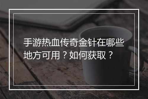 手游热血传奇金针在哪些地方可用？如何获取？