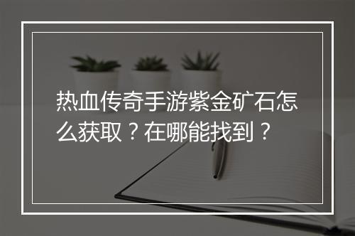 热血传奇手游紫金矿石怎么获取？在哪能找到？
