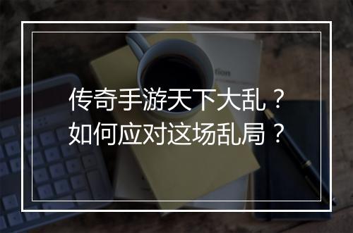 传奇手游天下大乱？如何应对这场乱局？