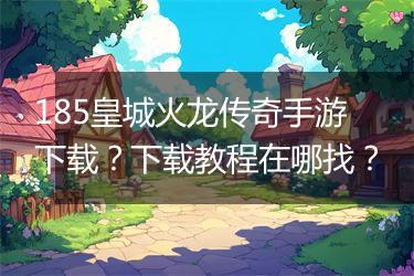 185皇城火龙传奇手游下载？下载教程在哪找？