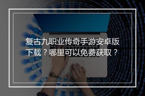 复古九职业传奇手游安卓版下载？哪里可以免费获取？