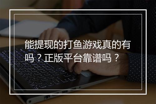 能提现的打鱼游戏真的有吗？正版平台靠谱吗？