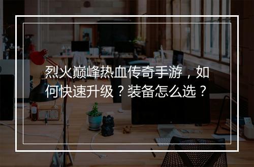 烈火巅峰热血传奇手游，如何快速升级？装备怎么选？