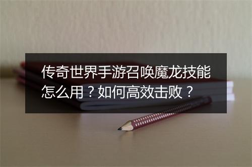 传奇世界手游召唤魔龙技能怎么用？如何高效击败？