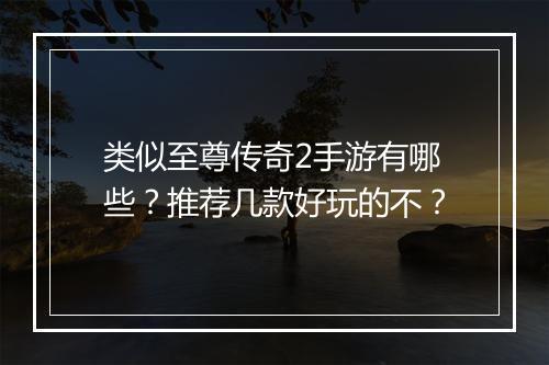 类似至尊传奇2手游有哪些？推荐几款好玩的不？